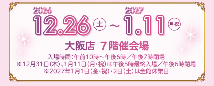 2026年12月26日(土)から2027年1月11日(月・祝) 大阪店7階催会場。入場時間・最終入場・休業日の詳細は画像内の表記をご確認ください