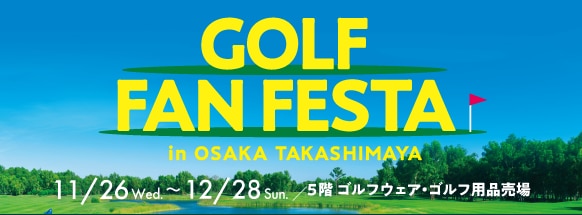 GOLF FAN FESTA in OSAKA TAKASHIMAYA 11/26 Wed~12/28 Tue. 5階 ゴルフウェア・ゴルフ用品売場