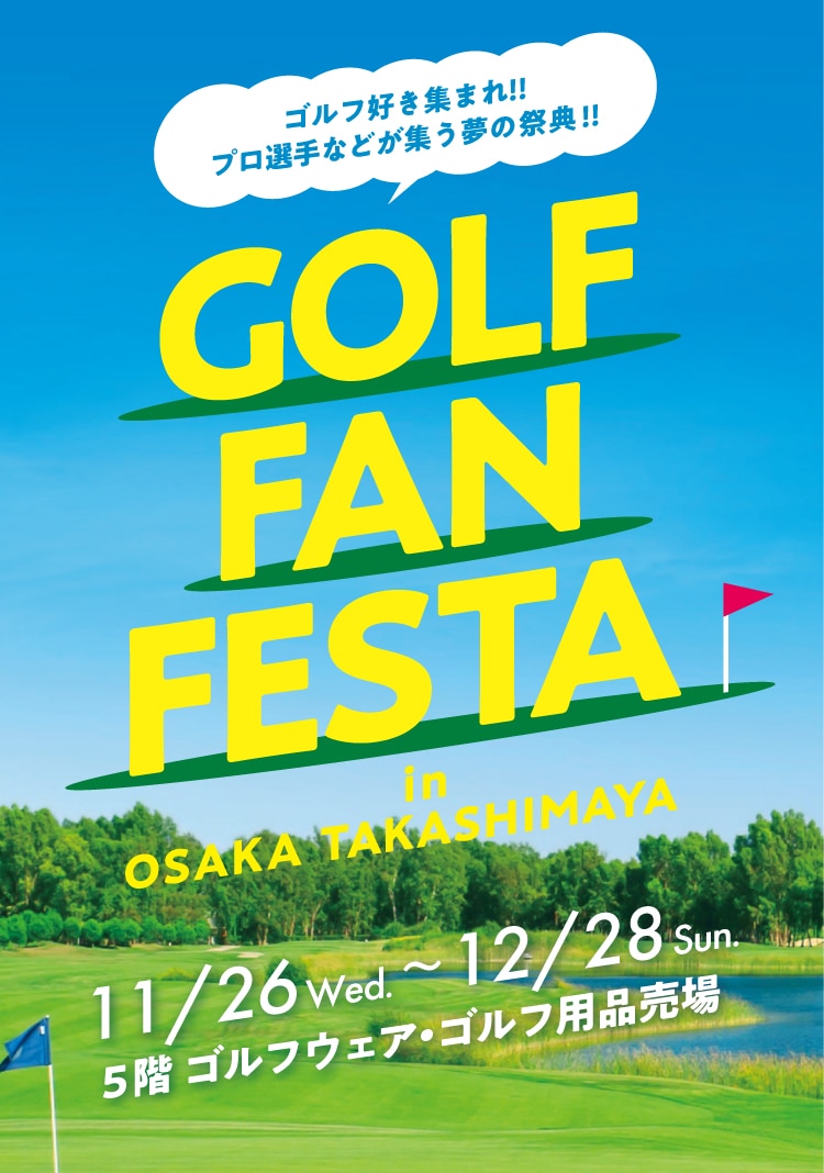 ゴルフ好き集まれ!!プロ選手などが集う夢の祭典!! GOLF FAN FESTA in OSAKA TAKASHIMAYA 11/26 Wed. ~12/28 Tue. 5階 ゴルフウェア・ゴルフ用品売場