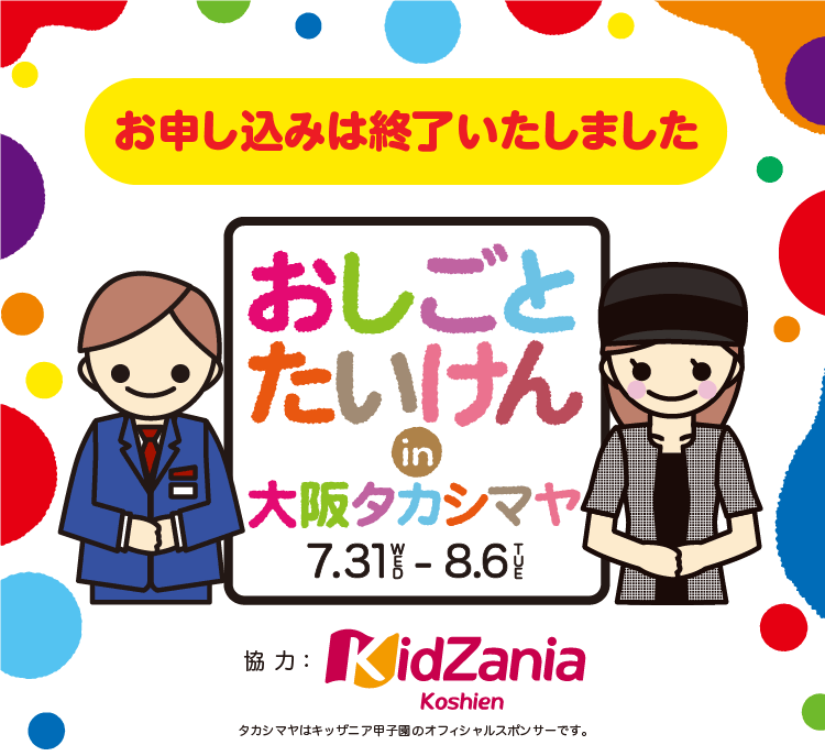 お申し込みは終了いたしました おしごと たいけん in 大阪タカシマヤ 7.31-8.6 協力: KidZania Koshien タカシマヤはキッザニア甲子園のオフィシャルスポンサーです。
