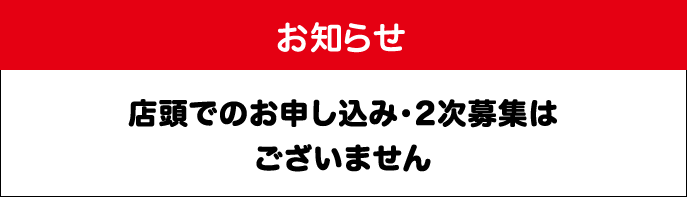 お知らせ店頭でのお申し込み ・2次募集はございません