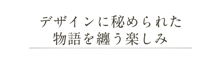 デザインに秘められた物語を纏う楽しみ