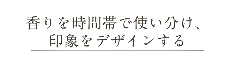 香りを時間帯で使い分け、 印象をデザインする