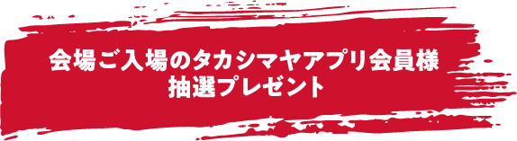 会場ご入場のタカシマヤアプリ会員様 抽選プレゼント