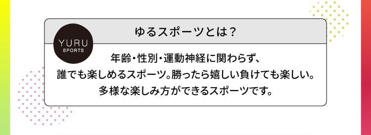 ゆるスポーツとは?年齢・性別・運動神経に関わらず、誰でも楽しめるスポーツ。勝ったら嬉しい負けても楽しい。多様な楽しみ方ができるスポーツです。