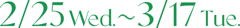 2/25 Web. 〜 3/17 Tue.