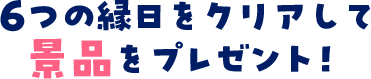 6つの縁日をクリアして景品をプレゼント!