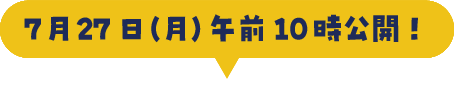 7月27日(月) 午前10時公開!