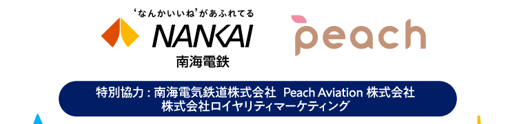 特別協力:南海電気鉄道株式会社 Peach Aviation 株式会社 株式会社ロイヤリティマーケティング
