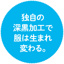 point 独自の深黒加工で 服は生まれ 変わる。