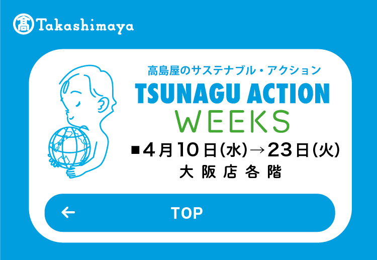 高島屋のサステナブル・アクション TSUNAGU ACTION WEEKS ■4月10日(水)→23日(火) 大阪店各階