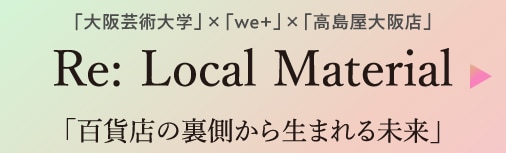 「大阪芸術大学」×「we+」×「高島屋大阪店」Re:Local Material~百貨店の裏側から生まれる未来~