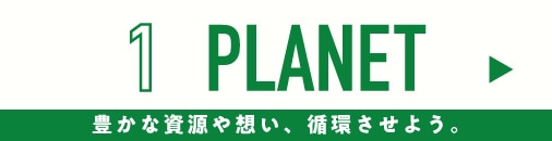 1 PLANET 豊かな資源や想い、循環させよう。