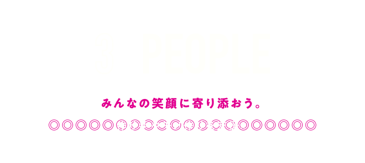 3 PEOPLE みんなの笑顔に寄り添おう。