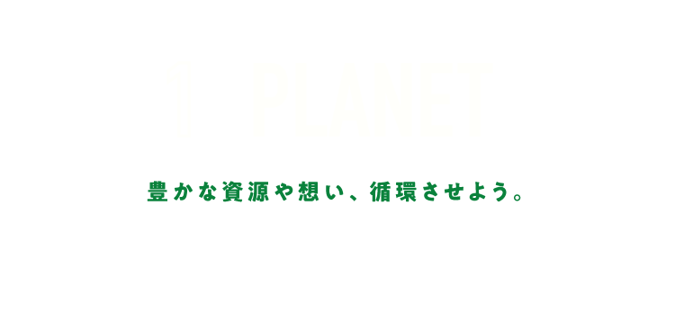1 PLANET 豊かな資源や想い、循環させよう。