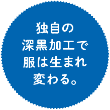 point 独自の深黒加工で 服は生まれ 変わる。