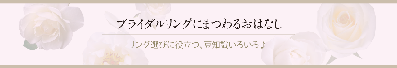 ブライダルリングにまつわるおはなし リング選びに役立つ、豆知識いろいろ♪