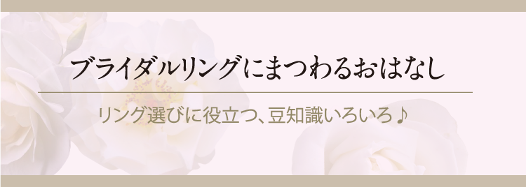 ブライダルリングにまつわるおはなし リング選びに役立つ、豆知識いろいろ♪