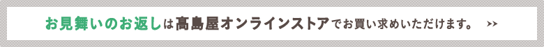 お見舞いのお返しは高島屋オンラインストアでお買い求めいただけます。