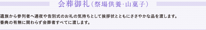 会葬御礼（祭場供養・山菓子　遺族から参列者へ通夜や告別式のお礼の気持ちとして挨拶状とともにささやかな品を渡します。　香典の有無に関わらず会葬者すべてに渡します。）