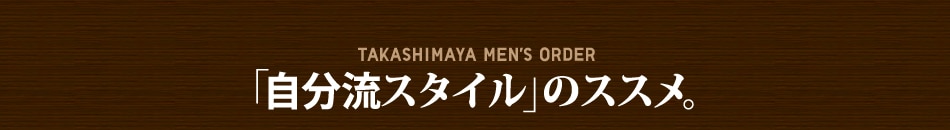 TAKASHIMAYA MEN'S ORDER 「自分スタイル」のススメ。