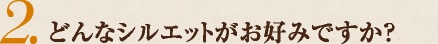 どんなシルエットがお好みですか？