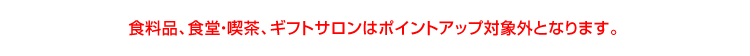食料品、食堂・喫茶、ギフトサロンはポイントアップ対象外となります。