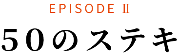 EPISODEII ５０のステキ