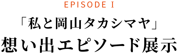 EPISODE I 「私と岡山タカシマヤ」想い出エピソード展示