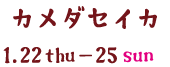 カメダセイカ 1.22 thu - 25 sun