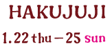 HAKUJUJI 1.22 thu - 25sun