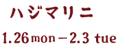 ハジマリニ 1.23 mon - 2.3 tue