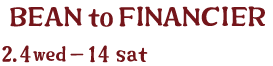 BEAN to FINANCIER 2.4 wed - 14 sat