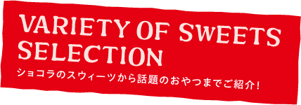 VARIETY OF SWEETS SELECTION ショコラのスウィーツから話題のおやつまでご紹介!