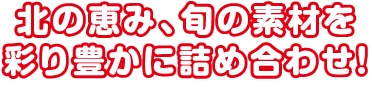 北の恵み、旬の素材を彩り豊かに詰め合わせ!