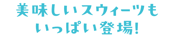 美味しいスウィーツもいっぱい登場！