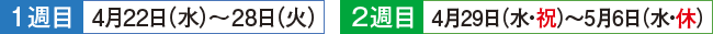 1週目 4月22日（水）〜28日（火） 2週目 4月29日（水・祝）〜5月6日（水・休）