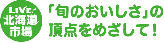LIVE!北海道市場 「旬のおいしさ」の頂点をめざして！