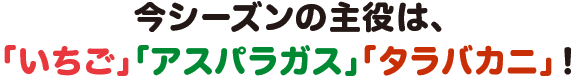 今シーズンの主役は、「いちご」「アスパラガス」「タラバカニ」！