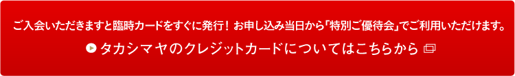 ご入会いただきますと臨時カードをすぐに発行！お申し込み当日から「特別ご優待会」でご利用いただけます。タカシマヤのクレジットカードについてはこちらから
