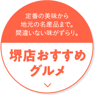 定番の美味から地元の名産品まで。間違いない味がずらり。堺店おすすめグルメ