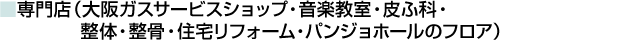 ■専門店(大阪ガスサービスショップ・音楽教室・皮ふ科・整体・整骨・住宅リフォーム・パンジョホールのフロア)