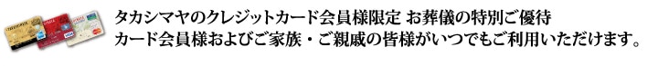 タカシマヤのクレジットカード会員様限定 お葬儀の特別ご優待カード会員様およびご家族・ご親戚の皆様がいつでもご利用いただけます。