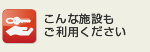 こんな施設もご利用ください