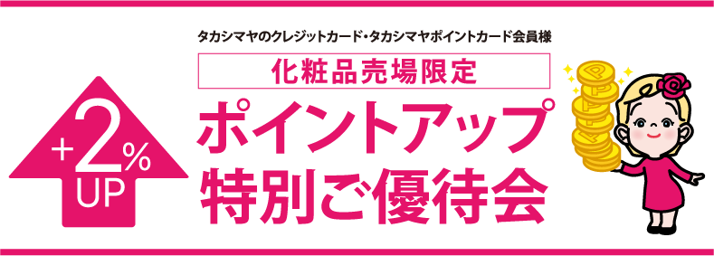 タカシマヤのクレジットカード・タカシマヤポイントカード会員様 化粧品売場限定 ポイントアップ特別ご優待会 +2% UP