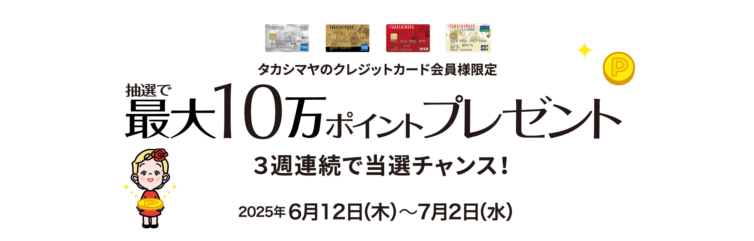 タカシマヤのクレジットカード会員様限定 抽選で最大10万ポイントプレゼント 3週連続で当選チャンス！ 2025年6月12日（木）〜7月2日（水）