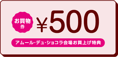 お買物券 ¥500 アムール・デュ・ショコラ会場お買上げ特典