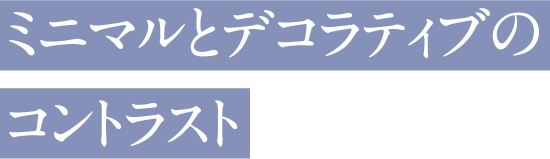ミニマルとデコラティブのコントラスト