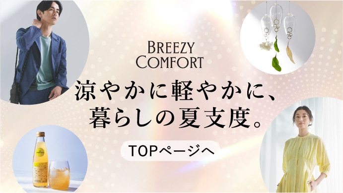 BREEZY COMFORT 涼やかに軽やかに、暮らしの夏支度。 TOPページへ