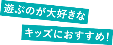 遊ぶのが大好きなキッズにおすすめ！